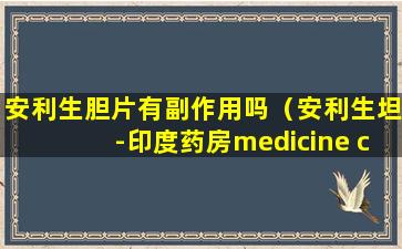 安利生胆片有副作用吗（安利生坦-印度药房medicine center直）